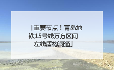 重要节点！青岛地铁15号线万方区间左线盾构洞通