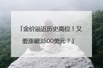 金价逼近历史高位！又要涨破3500美元？