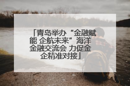 青岛举办“金融赋能 企航未来”海洋金融交流会 力促金企精准对接