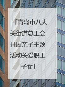 青岛市八大关街道总工会开展亲子主题活动关爱职工子女