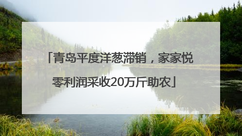 青岛平度洋葱滞销，家家悦零利润采收20万斤助农