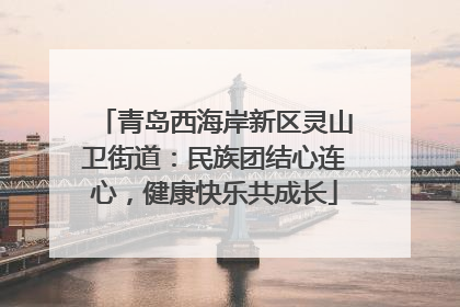 青岛西海岸新区灵山卫街道：民族团结心连心，健康快乐共成长
