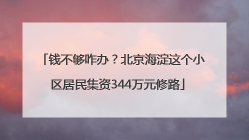 钱不够咋办？北京海淀这个小区居民集资344万元修路