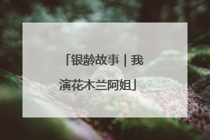 银龄故事｜我演花木兰阿姐