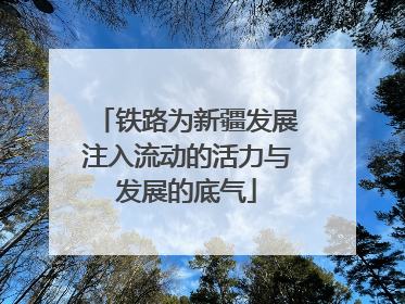 铁路为新疆发展注入流动的活力与发展的底气