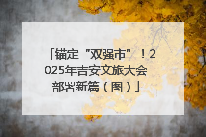 锚定“双强市”！2025年吉安文旅大会部署新篇（图）