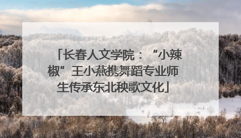 长春人文学院：“小辣椒”王小燕携舞蹈专业师生传承东北秧歌文化