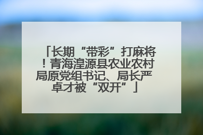 长期“带彩”打麻将！青海湟源县农业农村局原党组书记、局长严卓才被“双开”
