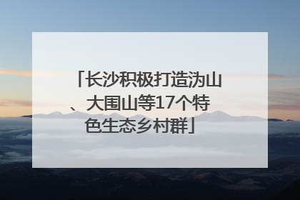 长沙积极打造沩山、大围山等17个特色生态乡村群