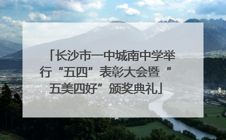 长沙市一中城南中学举行“五四”表彰大会暨“五美四好”颁奖典礼