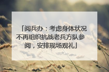阅兵办：考虑身体状况不再组织抗战老兵方队参阅，安排现场观礼