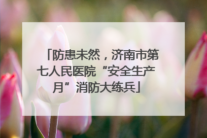 防患未然，济南市第七人民医院“安全生产月”消防大练兵