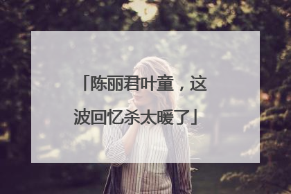 陈丽君叶童，这波回忆杀太暖了