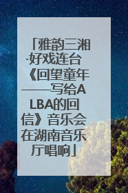 雅韵三湘·好戏连台《回望童年——写给ALBA的回信》音乐会在湖南音乐厅唱响