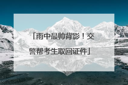 雨中最帅背影！交警帮考生取回证件
