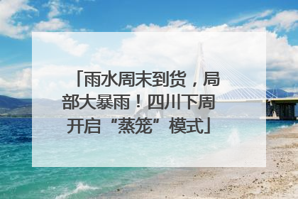 雨水周末到货，局部大暴雨！四川下周开启“蒸笼”模式