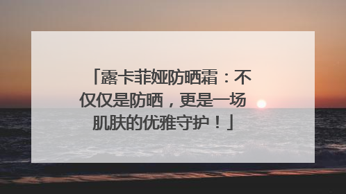 露卡菲娅防晒霜：不仅仅是防晒，更是一场肌肤的优雅守护！