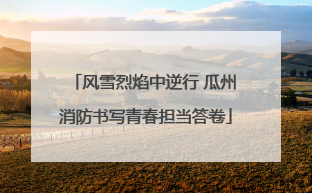 风雪烈焰中逆行 瓜州消防书写青春担当答卷