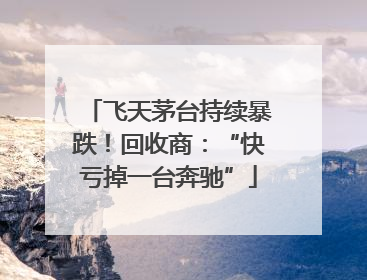 飞天茅台持续暴跌！回收商：“快亏掉一台奔驰”