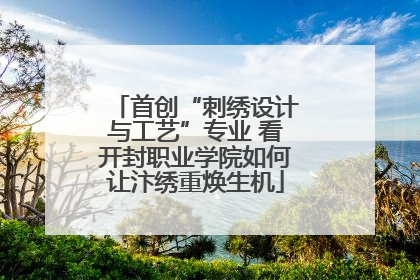 首创“刺绣设计与工艺”专业 看开封职业学院如何让汴绣重焕生机
