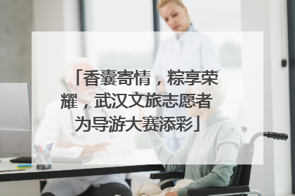 香囊寄情，粽享荣耀，武汉文旅志愿者为导游大赛添彩