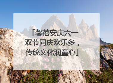 馨蓓安庆六一 双节同庆欢乐多，传统文化润童心