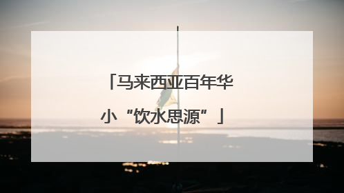 马来西亚百年华小“饮水思源”
