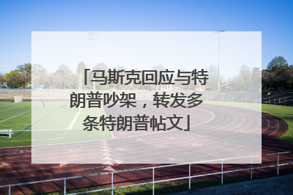 马斯克回应与特朗普吵架，转发多条特朗普帖文
