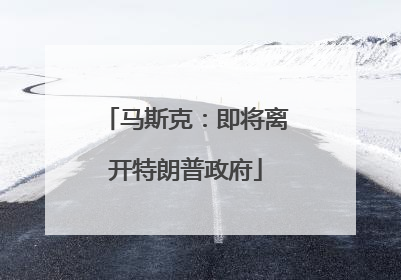 马斯克：即将离开特朗普政府