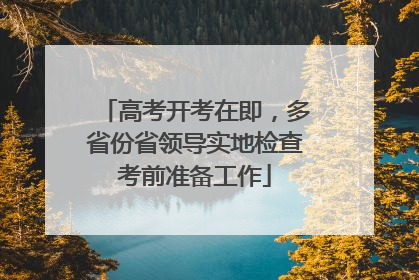 高考开考在即，多省份省领导实地检查考前准备工作