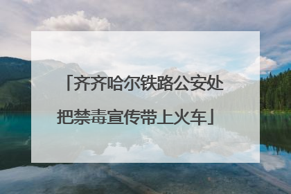 齐齐哈尔铁路公安处把禁毒宣传带上火车