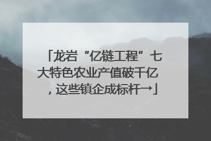 龙岩“亿链工程”七大特色农业产值破千亿，这些镇企成标杆→