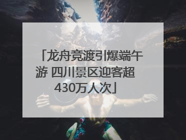 龙舟竞渡引爆端午游 四川景区迎客超430万人次