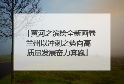 黄河之滨绘全新画卷 兰州以冲刺之势向高质量发展奋力奔跑