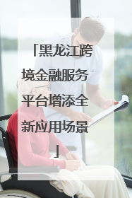 黑龙江跨境金融服务平台增添全新应用场景