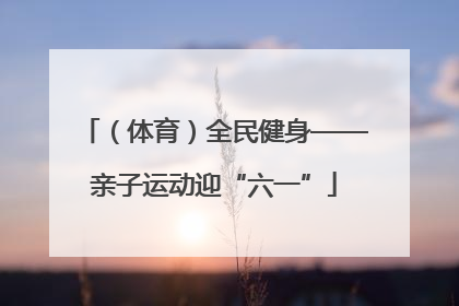 （体育）全民健身——亲子运动迎“六一”