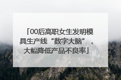 00后高职女生发明模具生产线“数字大脑”，大幅降低产品不良率
