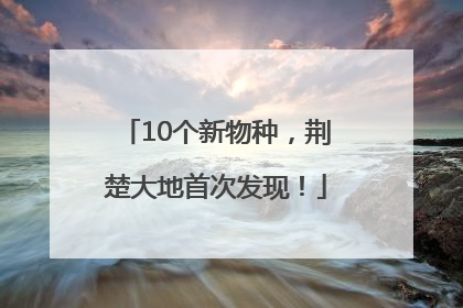 10个新物种，荆楚大地首次发现！