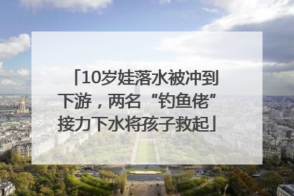 10岁娃落水被冲到下游，两名“钓鱼佬”接力下水将孩子救起