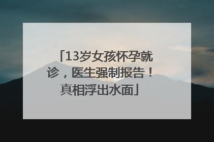 13岁女孩怀孕就诊，医生强制报告！真相浮出水面