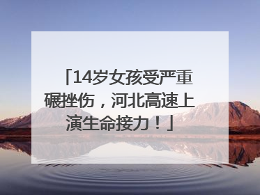 14岁女孩受严重碾挫伤，河北高速上演生命接力！