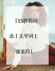 15秒看河北丨太平河上赛龙舟