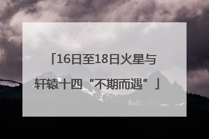 16日至18日火星与轩辕十四“不期而遇”
