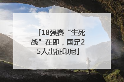 18强赛“生死战”在即，国足25人出征印尼
