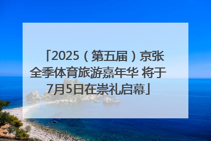 2025（第五届）京张全季体育旅游嘉年华 将于7月5日在崇礼启幕