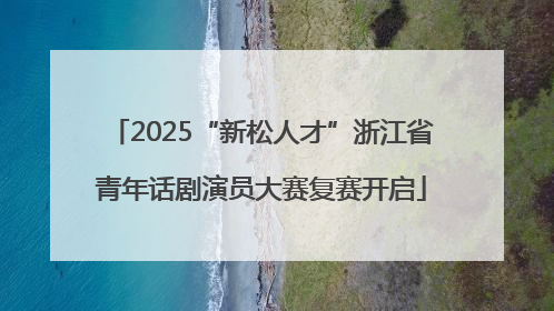 2025“新松人才”浙江省青年话剧演员大赛复赛开启