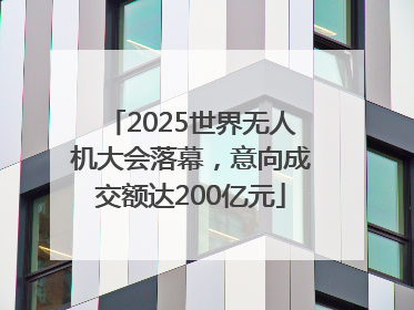 2025世界无人机大会落幕，意向成交额达200亿元