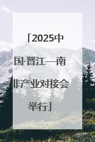 2025中国·晋江—南非产业对接会举行