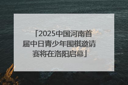 2025中国河南首届中日青少年围棋邀请赛将在洛阳启幕