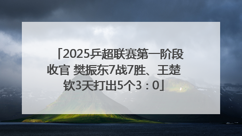 2025乒超联赛第一阶段收官 樊振东7战7胜、王楚钦3天打出5个3∶0